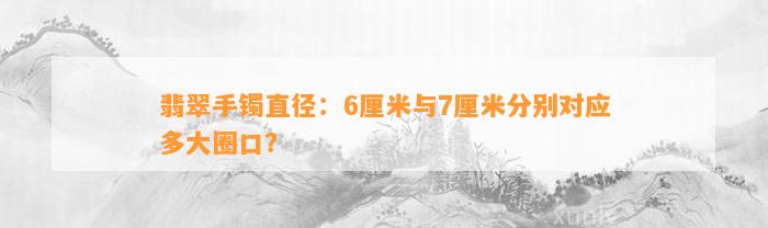 翡翠手镯直径：6厘米与7厘米分别对应多大圈口？