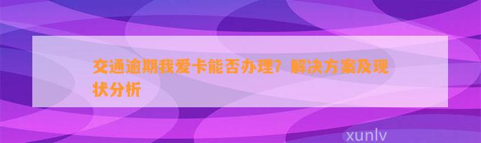 交通逾期我爱卡能否办理？解决方案及现状分析