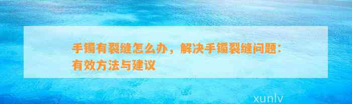 手镯有裂缝怎么办，解决手镯裂缝疑问：有效方法与建议