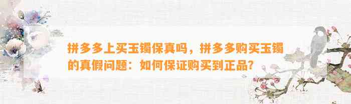 拼多多上买玉镯保真吗，拼多多购买玉镯的真假疑问：怎样保证购买到正品？