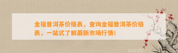 金福普洱茶价格表，查询金福普洱茶价格表，一站式熟悉最新市场行情！