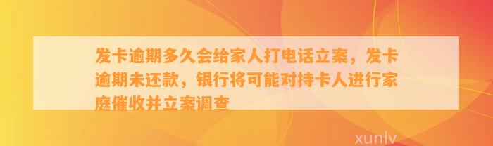 发卡逾期多久会给家人打电话立案，发卡逾期未还款，银行将可能对持卡人进行家庭催收并立案调查