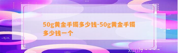 50g黄金手镯多少钱-50g黄金手镯多少钱一个