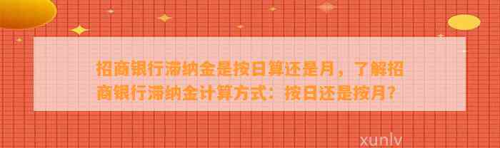 招商银行滞纳金是按日算还是月，了解招商银行滞纳金计算方式：按日还是按月？