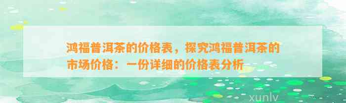 鸿福普洱茶的价格表，探究鸿福普洱茶的市场价格：一份详细的价格表分析