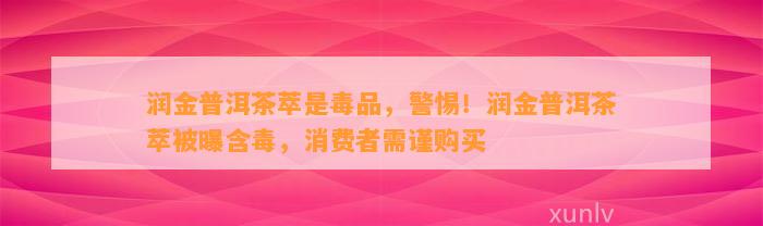 润金普洱茶萃是毒品，警惕！润金普洱茶萃被曝含毒，消费者需谨购买