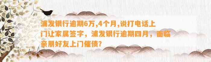 浦发银行逾期6万,4个月,说打电话上门让家属签字，浦发银行逾期四月，面临亲朋好友上门催债？