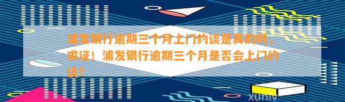 浦发银行逾期三个月上门约谈是真的吗，求证！浦发银行逾期三个月是否会上门约谈？