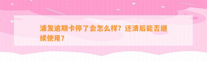 浦发逾期卡停了会怎么样？还清后能否继续使用？