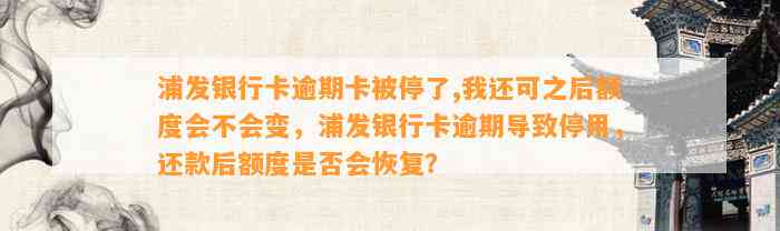 浦发银行卡逾期卡被停了,我还可之后额度会不会变，浦发银行卡逾期导致停用，还款后额度是否会恢复？