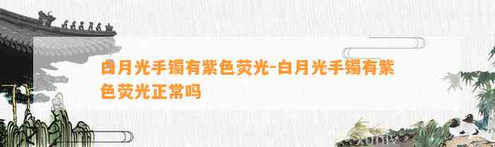 白月光手镯有紫色荧光-白月光手镯有紫色荧光正常吗