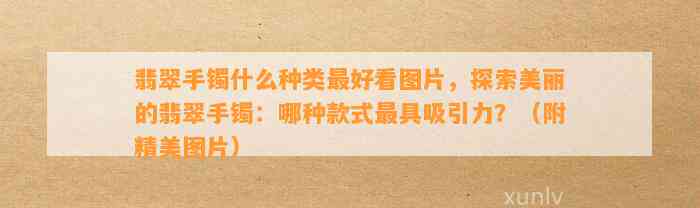 翡翠手镯什么种类最好看图片，探索美丽的翡翠手镯：哪种款式最具吸引力？（附精美图片）