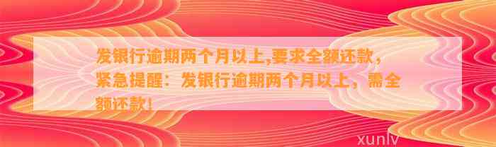 发银行逾期两个月以上,要求全额还款，紧急提醒：发银行逾期两个月以上，需全额还款！