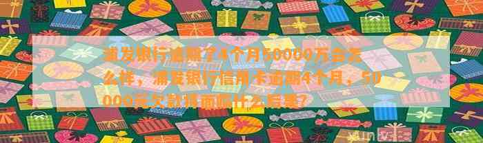 浦发银行逾期了4个月50000万会怎么样，浦发银行信用卡逾期4个月，50000元欠款将面临什么后果？