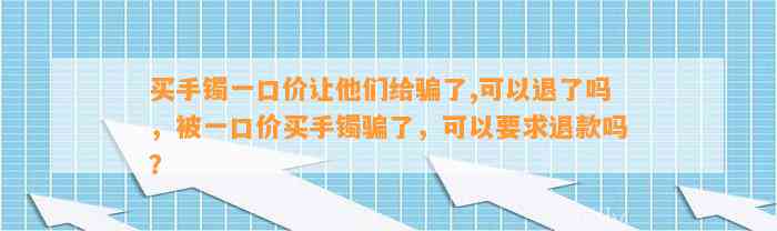 买手镯一口价让他们给骗了,可以退了吗，被一口价买手镯骗了，可以请求退款吗？