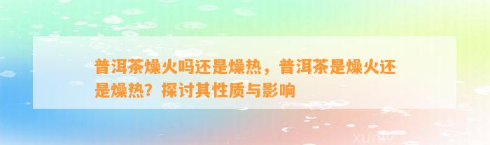 普洱茶燥火吗还是燥热，普洱茶是燥火还是燥热？探讨其性质与作用