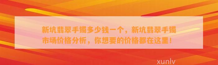 新坑翡翠手镯多少钱一个，新坑翡翠手镯市场价格分析，你想要的价格都在这里！