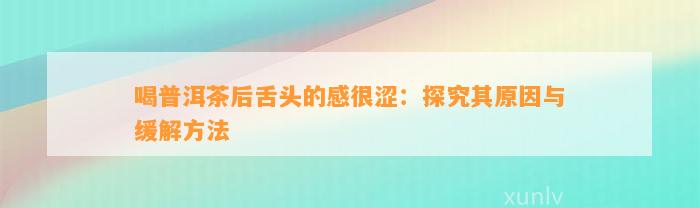 喝普洱茶后舌头的感很涩：探究其起因与缓解方法