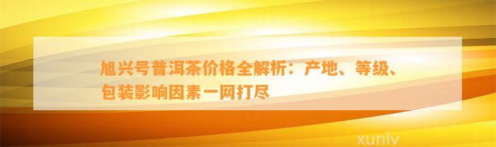 旭兴号普洱茶价格全解析：产地、等级、包装作用因素一网打尽