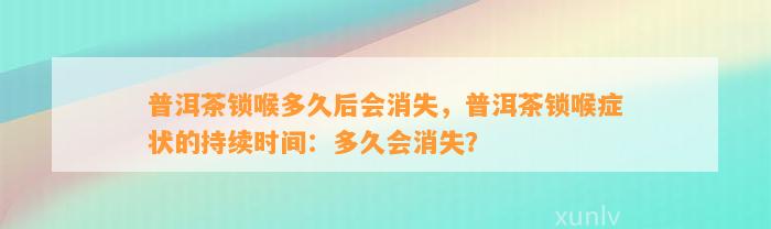 普洱茶锁喉多久后会消失，普洱茶锁喉症状的持续时间：多久会消失？