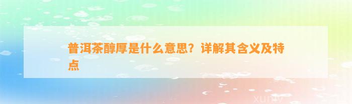 普洱茶醇厚是什么意思？详解其含义及特点