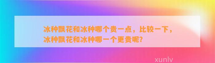 冰种飘花和冰种哪个贵一点，比较一下，冰种飘花和冰种哪一个更贵呢？