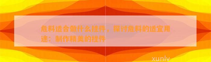 危料适合做什么挂件，探讨危料的适宜用途：制作精美的挂件