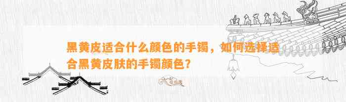 黑黄皮适合什么颜色的手镯，怎样选择适合黑黄皮肤的手镯颜色？