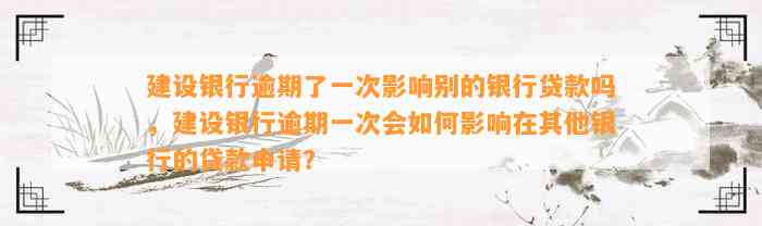 建设银行逾期了一次影响别的银行贷款吗，建设银行逾期一次会如何影响在其他银行的贷款申请？