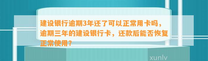 建设银行逾期3年还了可以正常用卡吗，逾期三年的建设银行卡，还款后能否恢复正常使用？