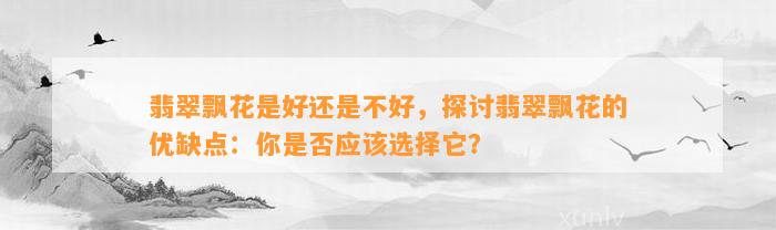 翡翠飘花是好还是不好，探讨翡翠飘花的优缺点：你是不是应选择它？