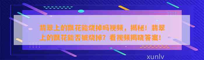 翡翠上的飘花能烧掉吗视频，揭秘！翡翠上的飘花能否被烧掉？看视频揭晓答案！