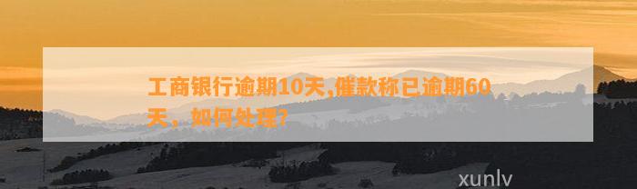 工商银行逾期10天,催款称已逾期60天，如何处理？