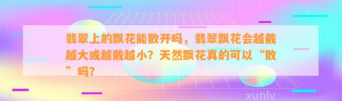 翡翠上的飘花能散开吗，翡翠飘花会越戴越大或越戴越小？天然飘花真的可以“散”吗？