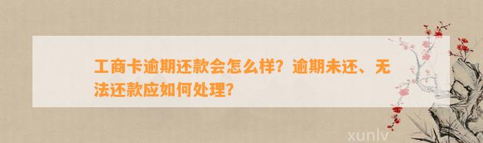 工商卡逾期还款会怎么样？逾期未还、无法还款应如何处理？