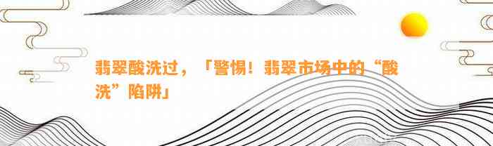 翡翠酸洗过，「警惕！翡翠市场中的“酸洗”陷阱」