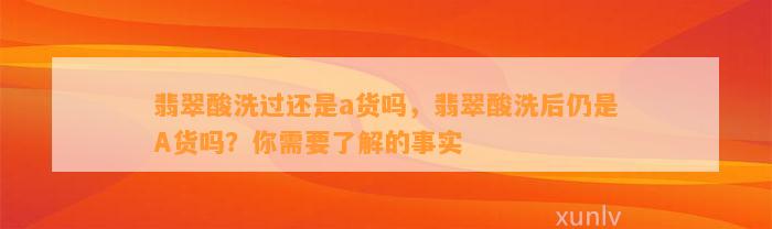 翡翠酸洗过还是a货吗，翡翠酸洗后仍是A货吗？你需要熟悉的事实