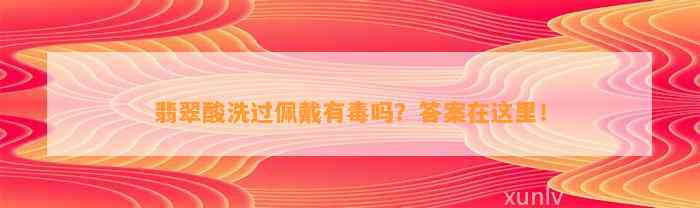 翡翠酸洗过佩戴有毒吗？答案在这里！