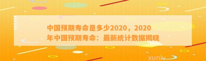 中国预期寿命是多少2020，2020年中国预期寿命：最新统计数据揭晓