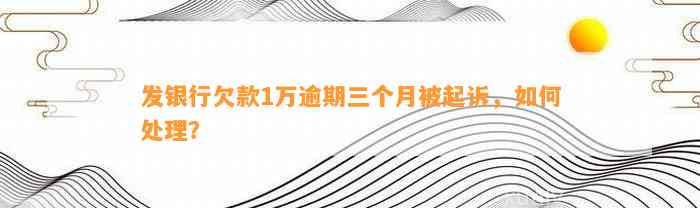 发银行欠款1万逾期三个月被起诉，如何处理？