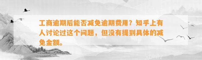 工商逾期后能否减免逾期费用？知乎上有人讨论过这个问题，但没有提到具体的减免金额。