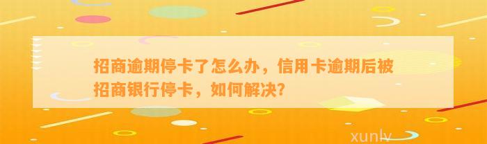 招商逾期停卡了怎么办，信用卡逾期后被招商银行停卡，如何解决？