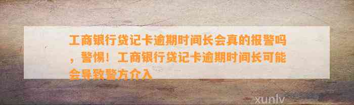 工商银行贷记卡逾期时间长会真的报警吗，警惕！工商银行贷记卡逾期时间长可能会导致警方介入