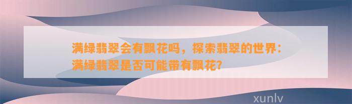 满绿翡翠会有飘花吗，探索翡翠的世界：满绿翡翠是不是可能带有飘花？