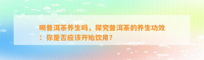 喝普洱茶养生吗，探究普洱茶的养生功效：你是否应该开始饮用？