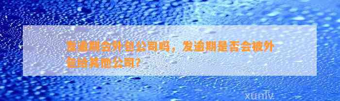 发逾期会外包公司吗，发逾期是否会被外包给其他公司？