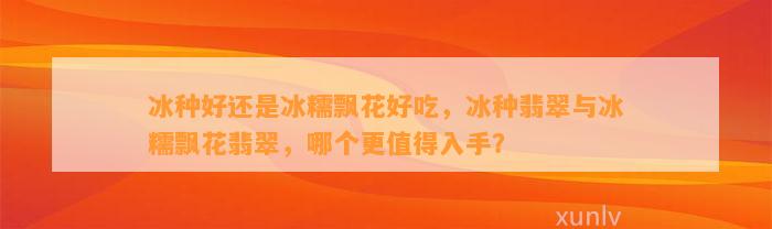 冰种好还是冰糯飘花好吃，冰种翡翠与冰糯飘花翡翠，哪个更值得入手？