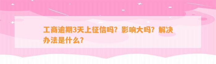 工商逾期3天上征信吗？影响大吗？解决办法是什么？