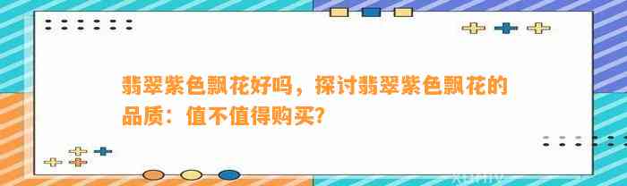 翡翠紫色飘花好吗，探讨翡翠紫色飘花的品质：值不值得购买？