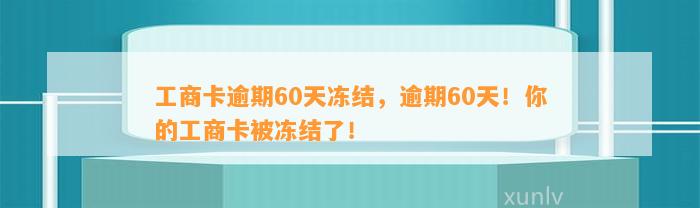 工商卡逾期60天冻结，逾期60天！你的工商卡被冻结了！